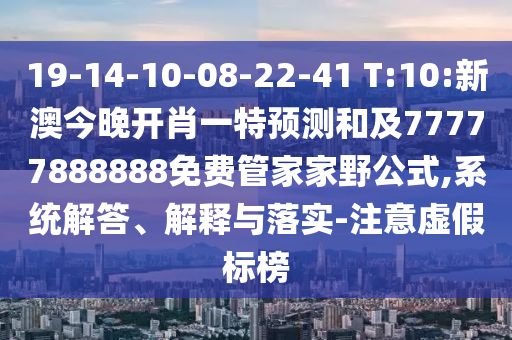 19-14-10-08-22-41 T:10:新澳今晚開肖一特預測和及77777888888免費管家家野公式,系統解答、解釋與落實-注意虛假標榜