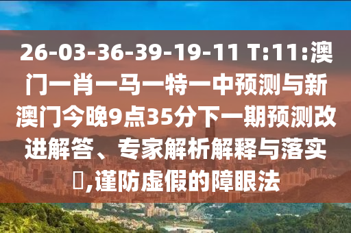26-03-36-39-19-11 T:11:澳門一肖一馬一特一中預測與新澳門今晚9點35分下一期預測改進解答、專家解析解釋與落實?,謹防虛假的障眼法
