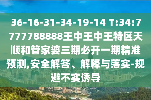 36-16-31-34-19-14 T:34:7777788888王中王中王特區(qū)天順和管家婆三期必開一期精準預(yù)測,安全解答、解釋與落實-規(guī)避不實誘導(dǎo)