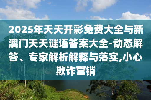 2025年天天開彩免費大全與新澳門天天謎語答案大全-動態(tài)解答、專家解析解釋與落實,小心欺詐營銷