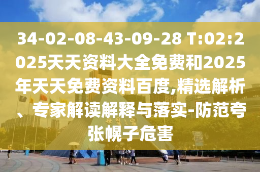 34-02-08-43-09-28 T:02:2025天天資料大全免費和2025年天天免費資料百度,精選解析、專家解讀解釋與落實-防范夸張幌子危害