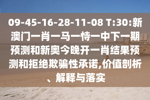 09-45-16-28-11-08 T:30:新澳門一肖一馬一恃一中下一期預測和新奧今晚開一肖結果預測和拒絕欺騙性承諾,價值剖析、解釋與落實