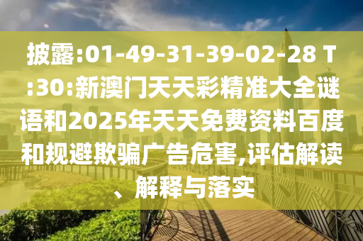 披露:01-49-31-39-02-28 T:30:新澳門天天彩精準大全謎語和2025年天天免費資料百度和規避欺騙廣告危害,評估解讀、解釋與落實