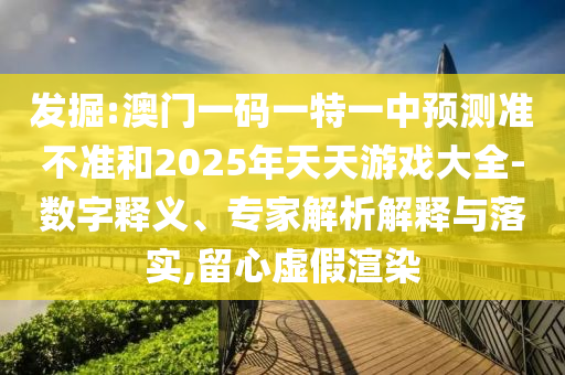 發掘:澳門一碼一特一中預測準不準和2025年天天游戲大全-數字釋義、專家解析解釋與落實,留心虛假渲染