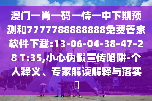 澳門一肖一碼一恃一中下期預測和7777788888888免費管家軟件下載:13-06-04-38-47-28 T:35,小心偽假宣傳陷阱-個人釋義、專家解讀解釋與落實?
