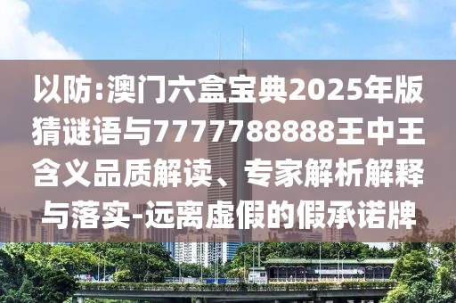 以防:澳門六盒寶典2025年版猜謎語與7777788888王中王含義品質解讀、專家解析解釋與落實-遠離虛假的假承諾牌