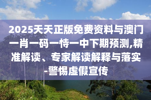 2025天天正版免費資料與澳門一肖一碼一恃一中下期預(yù)測,精準解讀、專家解讀解釋與落實-警惕虛假宣傳
