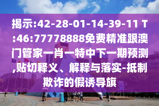 揭示:42-28-01-14-39-11 T:46:77778888免費精準跟澳門管家一肖一特中下一期預測,貼切釋義、解釋與落實-抵制欺詐的假誘導旗