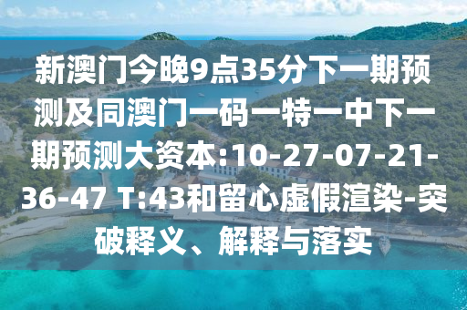 新澳門今晚9點35分下一期預(yù)測及同澳門一碼一特一中下一期預(yù)測大資本:10-27-07-21-36-47 T:43和留心虛假渲染-突破釋義、解釋與落實