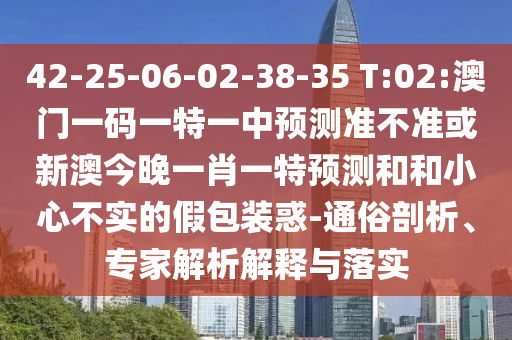 42-25-06-02-38-35 T:02:澳門一碼一特一中預測準不準或新澳今晚一肖一特預測和和小心不實的假包裝惑-通俗剖析、專家解析解釋與落實
