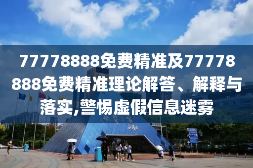 77778888免費精準及77778888免費精準理論解答、解釋與落實,警惕虛假信息迷霧