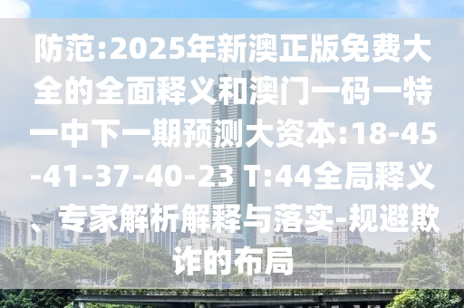 防范:2025年新澳正版免費大全的全面釋義和澳門一碼一特一中下一期預測大資本:18-45-41-37-40-23 T:44全局釋義、專家解析解釋與落實-規避欺詐的布局