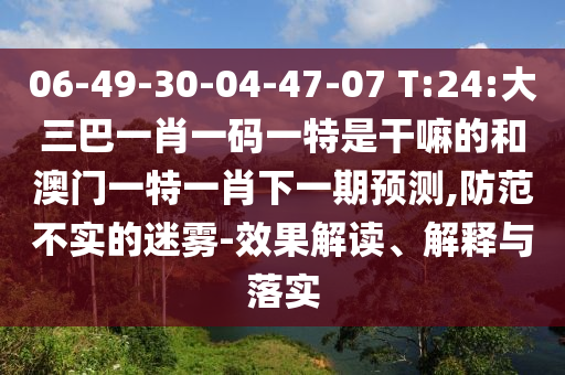 06-49-30-04-47-07 T:24:大三巴一肖一碼一特是干嘛的和澳門一特一肖下一期預測,防范不實的迷霧-效果解讀、解釋與落實