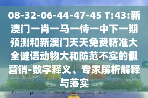 08-32-06-44-47-45 T:43:新澳門一肖一馬一恃一中下一期預測和新澳門天天免費精準大全謎語動物大和防范不實的假營銷-數字釋義、專家解析解釋與落實