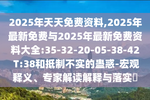 2025年天天免費資料,2025年最新免費與2025年最新免費資料大全:35-32-20-05-38-42 T:38和抵制不實的蠱惑-宏觀釋義、專家解讀解釋與落實?