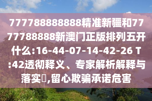 777788888888精準(zhǔn)新疆和7777788888新澳門正版排列五開什么:16-44-07-14-42-26 T:42透徹釋義、專家解析解釋與落實(shí)?,留心欺騙承諾危害