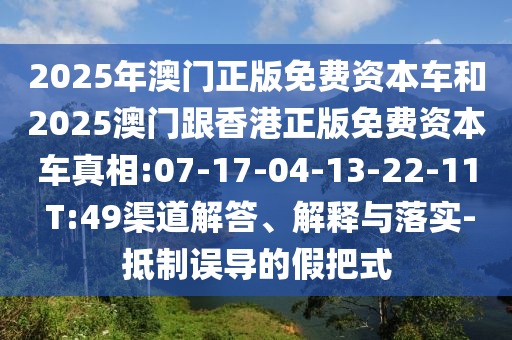 2025年澳門正版免費資本車和2025澳門跟香港正版免費資本車真相:07-17-04-13-22-11 T:49渠道解答、解釋與落實-抵制誤導的假把式