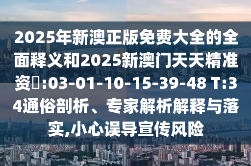 2025年新澳正版免費大全的全面釋義和2025新澳門天天精準資枓:03-01-10-15-39-48 T:34通俗剖析、專家解析解釋與落實,小心誤導宣傳風險