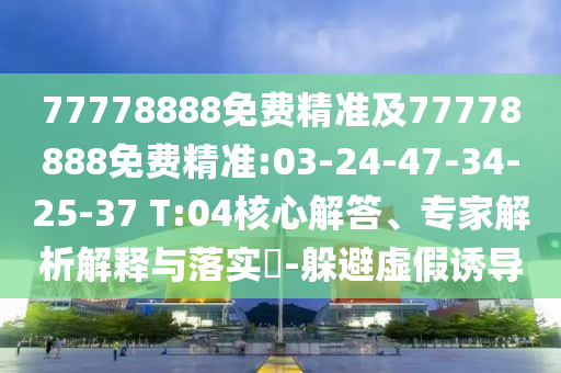 77778888免費(fèi)精準(zhǔn)及77778888免費(fèi)精準(zhǔn):03-24-47-34-25-37 T:04核心解答、專家解析解釋與落實(shí)?-躲避虛假誘導(dǎo)