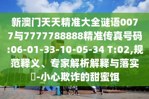 新澳門天天精準(zhǔn)大全謎語(yǔ)0077與7777788888精準(zhǔn)傳真號(hào)碼:06-01-33-10-05-34 T:02,規(guī)范釋義、專家解析解釋與落實(shí)?-小心欺詐的甜蜜餌