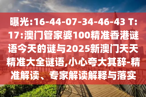 曝光:16-44-07-34-46-43 T:17:澳門管家婆100精準香港謎語今天的謎與2025新澳門天天精準大全謎語,小心夸大其辭-精準解讀、專家解讀解釋與落實