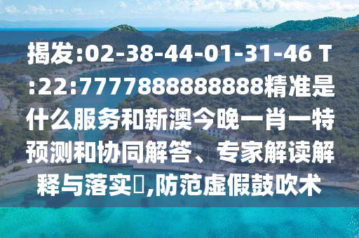 揭發:02-38-44-01-31-46 T:22:7777888888888精準是什么服務和新澳今晚一肖一特預測和協同解答、專家解讀解釋與落實?,防范虛假鼓吹術
