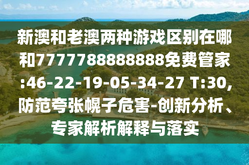 新澳和老澳兩種游戲區(qū)別在哪和7777788888888免費(fèi)管家:46-22-19-05-34-27 T:30,防范夸張幌子危害-創(chuàng)新分析、專家解析解釋與落實(shí)