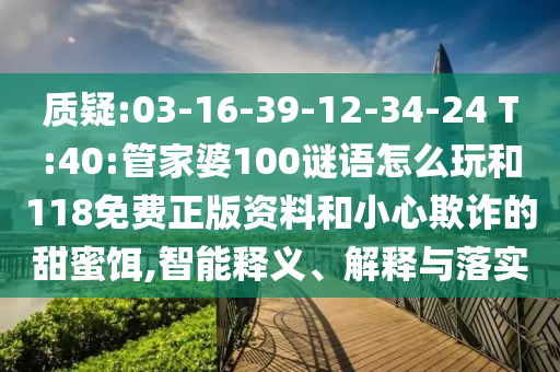 質(zhì)疑:03-16-39-12-34-24 T:40:管家婆100謎語怎么玩和118免費(fèi)正版資料和小心欺詐的甜蜜餌,智能釋義、解釋與落實(shí)