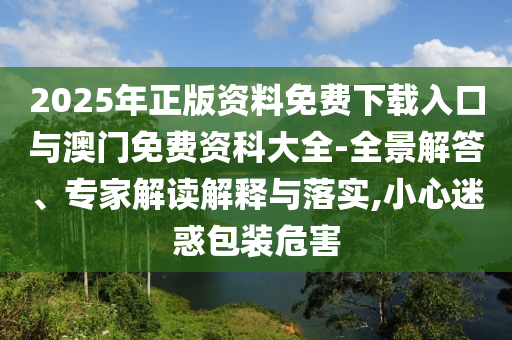 2025年正版資料免費下載入口與澳門免費資科大全-全景解答、專家解讀解釋與落實,小心迷惑包裝危害