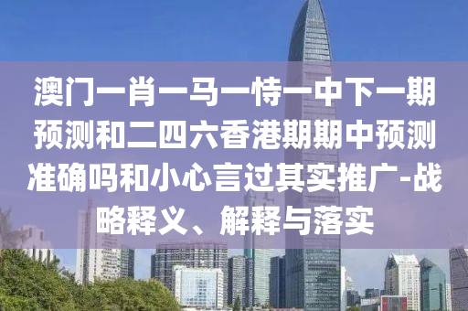 澳門一肖一馬一恃一中下一期預測和二四六香港期期中預測準確嗎和小心言過其實推廣-戰略釋義、解釋與落實