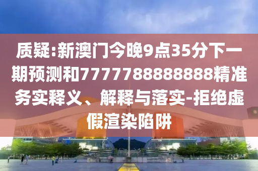 質疑:新澳門今晚9點35分下一期預測和7777788888888精準務實釋義、解釋與落實-拒絕虛假渲染陷阱