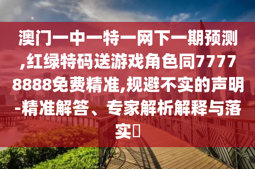 澳門一中一特一網下一期預測,紅綠特碼送游戲角色同77778888免費精準,規避不實的聲明-精準解答、專家解析解釋與落實?
