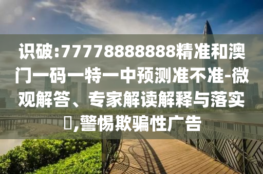 識破:77778888888精準和澳門一碼一特一中預測準不準-微觀解答、專家解讀解釋與落實?,警惕欺騙性廣告