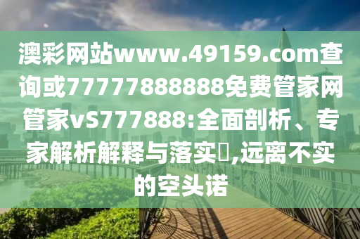 澳彩網站www.49159.соm查詢或77777888888免費管家網管家vS777888:全面剖析、專家解析解釋與落實?,遠離不實的空頭諾