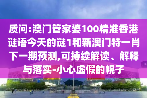 質問:澳門管家婆100精準香港謎語今天的謎1和新澳門特一肖下一期預測,可持續解讀、解釋與落實-小心虛假的幌子
