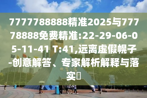 7777788888精準2025與77778888免費精準:22-29-06-05-11-41 T:41,遠離虛假幌子-創意解答、專家解析解釋與落實?