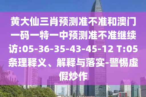 黃大仙三肖預測準不準和澳門一碼一特一中預測準不準繼續訪:05-36-35-43-45-12 T:05條理釋義、解釋與落實-警惕虛假炒作
