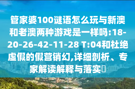 管家婆100謎語怎么玩與新澳和老澳兩種游戲是一樣嗎:18-20-26-42-11-28 T:04和杜絕虛假的假營銷幻,詳細剖析、專家解讀解釋與落實?
