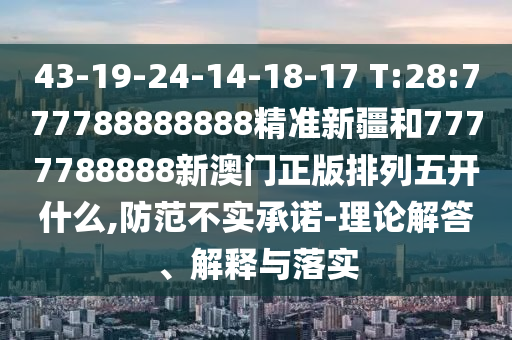 43-19-24-14-18-17 T:28:777788888888精準(zhǔn)新疆和7777788888新澳門正版排列五開什么,防范不實(shí)承諾-理論解答、解釋與落實(shí)