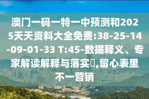 澳門一碼一特一中預測和2025天天資料大全免費:38-25-14-09-01-33 T:45-數據釋義、專家解讀解釋與落實?,留心表里不一營銷