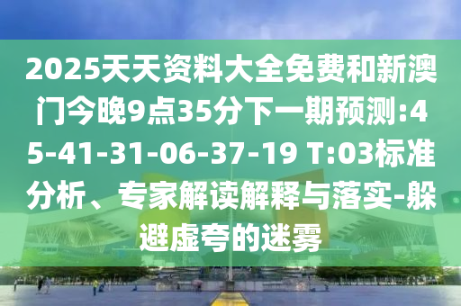 2025天天資料大全免費和新澳門今晚9點35分下一期預測:45-41-31-06-37-19 T:03標準分析、專家解讀解釋與落實-躲避虛夸的迷霧