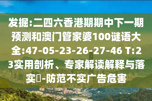 發(fā)掘:二四六香港期期中下一期預測和澳門管家婆100謎語大全:47-05-23-26-27-46 T:23實用剖析、專家解讀解釋與落實?-防范不實廣告危害