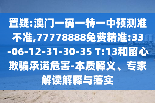 置疑:澳門一碼一特一中預測準不準,77778888免費精準:33-06-12-31-30-35 T:13和留心欺騙承諾危害-本質釋義、專家解讀解釋與落實