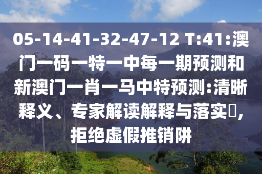 05-14-41-32-47-12 T:41:澳門一碼一特一中每一期預測和新澳門一肖一馬中特預測:清晰釋義、專家解讀解釋與落實?,拒絕虛假推銷阱