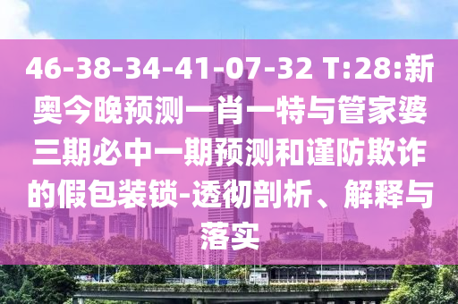 46-38-34-41-07-32 T:28:新奧今晚預(yù)測一肖一特與管家婆三期必中一期預(yù)測和謹(jǐn)防欺詐的假包裝鎖-透徹剖析、解釋與落實(shí)