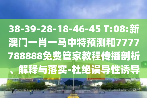 38-39-28-18-46-45 T:08:新澳門一肖一馬中特預測和7777788888免費管家教程傳播剖析、解釋與落實-杜絕誤導性誘導