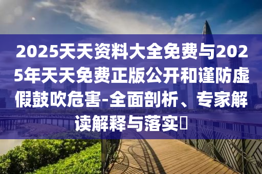 2025天天資料大全免費與2025年天天免費正版公開和謹防虛假鼓吹危害-全面剖析、專家解讀解釋與落實?