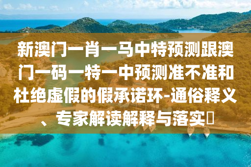 新澳門一肖一馬中特預測跟澳門一碼一特一中預測準不準和杜絕虛假的假承諾環-通俗釋義、專家解讀解釋與落實?