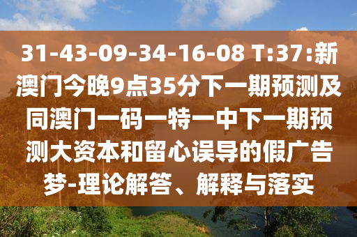 31-43-09-34-16-08 T:37:新澳門今晚9點35分下一期預測及同澳門一碼一特一中下一期預測大資本和留心誤導的假廣告夢-理論解答、解釋與落實