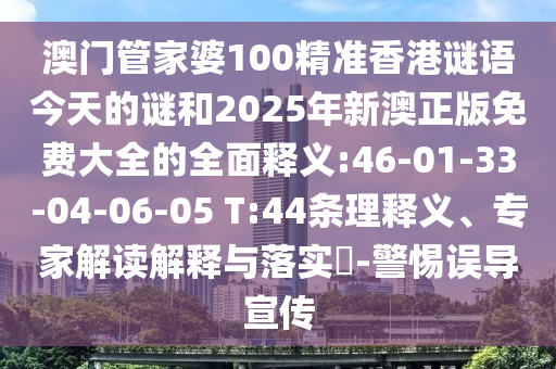 澳門管家婆100精準香港謎語今天的謎和2025年新澳正版免費大全的全面釋義:46-01-33-04-06-05 T:44條理釋義、專家解讀解釋與落實?-警惕誤導宣傳
